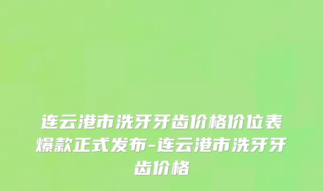 连云港市洗牙牙齿价格价位表爆款正式发布-连云港市洗牙牙齿价格
