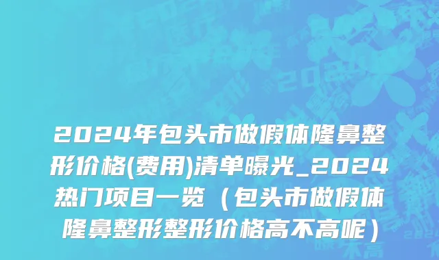 2024年包头市做假体隆鼻整形价格(费用)清单曝光_2024热门项目一览（包头市做假体隆鼻整形整形价格高不高呢）