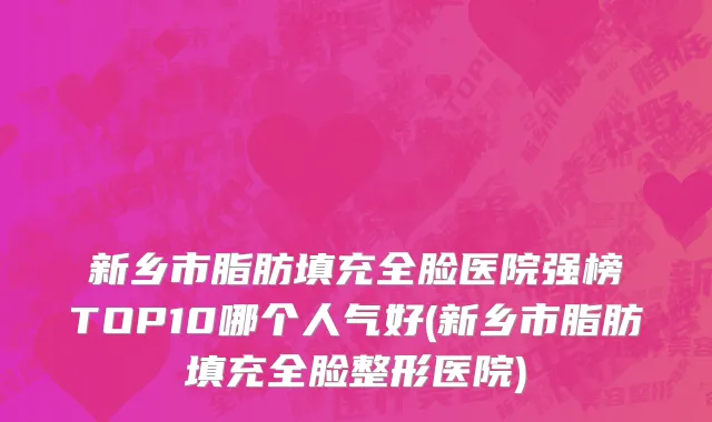 新乡市脂肪填充全脸医院强榜TOP10哪个人气好(新乡市脂肪填充全脸整形医院)