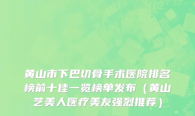 黄山市下巴切骨手术医院排名榜前十佳一览榜单发布（黄山艺美人医疗美友强烈推荐）