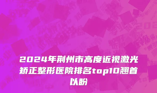 2024年荆州市高度近视激光矫正整形医院排名top10翘首以盼