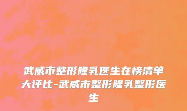 武威市整形隆乳医生在榜清单大评比-武威市整形隆乳整形医生