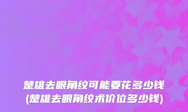 楚雄去眼角纹可能要花多少钱(楚雄去眼角纹术价位多少钱)