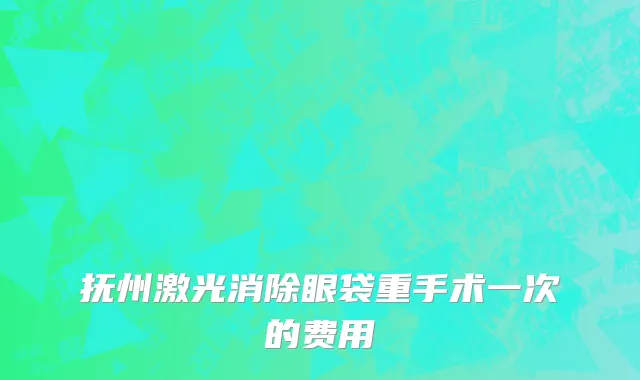 抚州激光消除眼袋重手术一次的费用