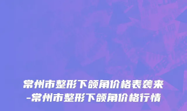 常州市整形下颌角价格表袭来-常州市整形下颌角价格行情