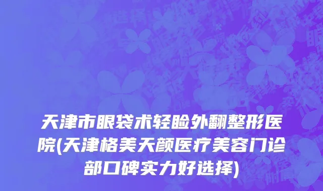 天津市眼袋术轻睑外翻整形医院(天津格美天颜医疗美容门诊部口碑实力好选择)