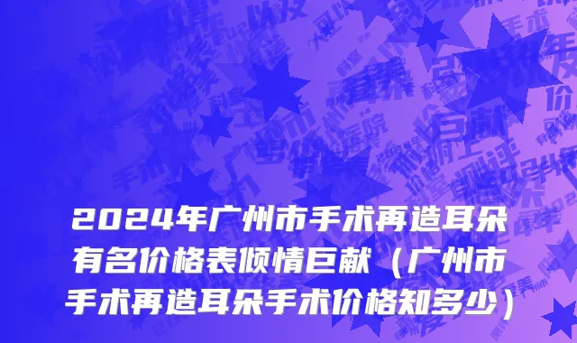 2024年广州市手术再造耳朵有名价格表倾情巨献（广州市手术再造耳朵手术价格知多少）