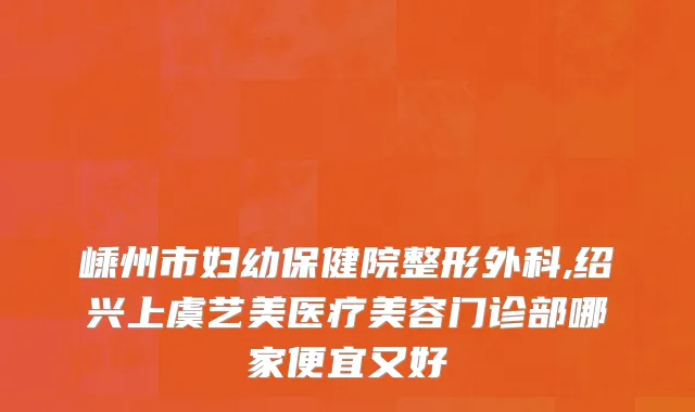 嵊州市妇幼保健院整形外科,绍兴上虞艺美医疗美容门诊部哪家便宜又好