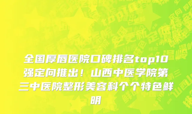 全国厚唇医院口碑排名top10强定向推出!山西中医学院第三中医院整形美容科个个特色鲜明
