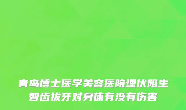 青岛博士医学美容医院埋伏阻生智齿拔牙对身体有没有伤害