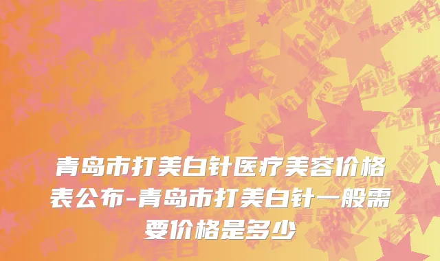 青岛市打美白针医疗美容价格表公布-青岛市打美白针一般需要价格是多少