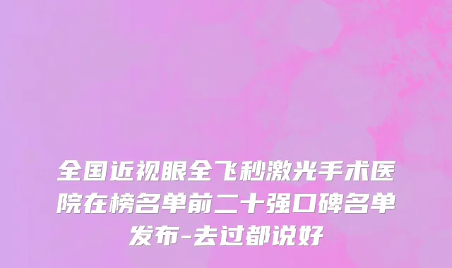 全国近视眼全飞秒激光手术医院在榜名单前二十强口碑名单发布-去过都说好