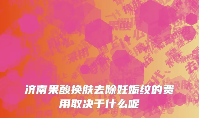 济南果酸换肤去除妊娠纹的费用取决于什么呢