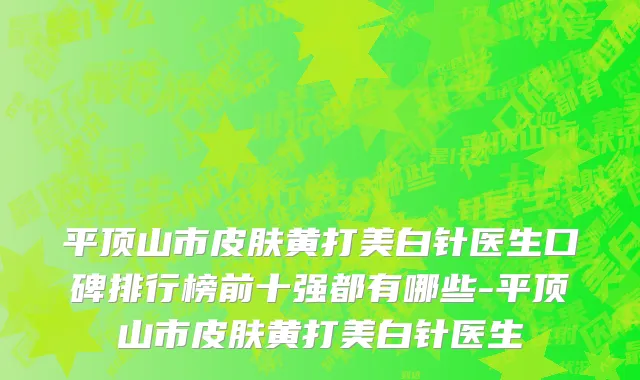 平顶山市皮肤黄打美白针医生口碑排行榜前十强都有哪些-平顶山市皮肤黄打美白针医生