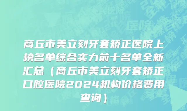 商丘市美立刻牙套矫正医院上榜名单综合实力前十名单全新汇总（商丘市美立刻牙套矫正口腔医院2024机构价格费用查询）