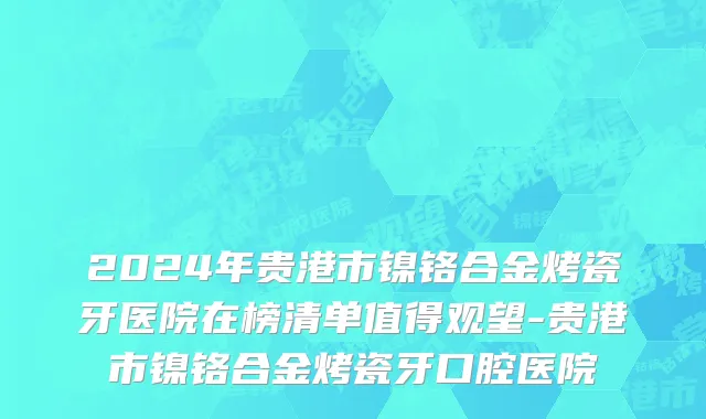 2024年贵港市镍铬合金烤瓷牙医院在榜清单值得观望-贵港市镍铬合金烤瓷牙口腔医院