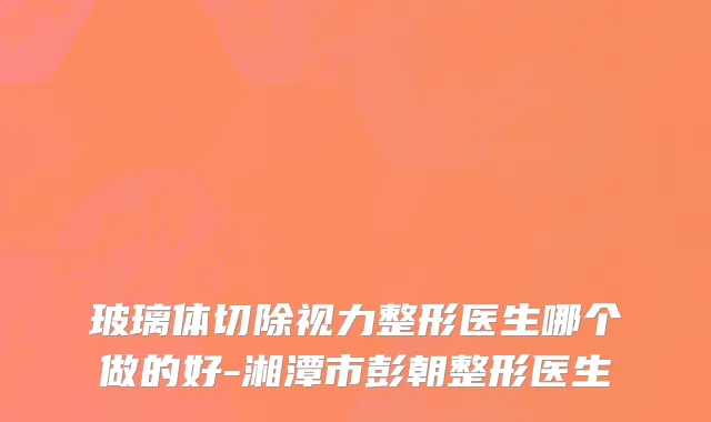 玻璃体切除视力整形医生哪个做的好-湘潭市彭朝整形医生
