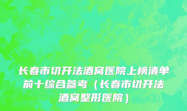 长春市切开法酒窝医院上榜清单前十综合参考（长春市切开法酒窝整形医院）