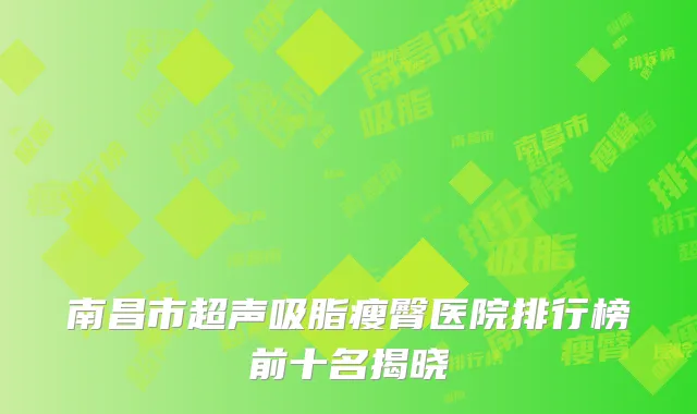 南昌市超声吸脂瘦臀医院排行榜前十名揭晓