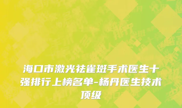 海口市激光祛雀斑手术医生十强排行上榜名单-杨丹医生技术顶级
