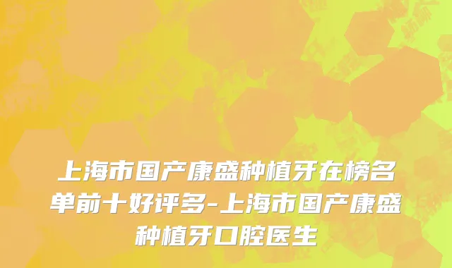 上海市国产康盛种植牙在榜名单前十好评多-上海市国产康盛种植牙口腔医生