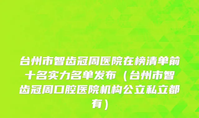 台州市智齿冠周医院在榜清单前十名实力名单发布（台州市智齿冠周口腔医院机构公立私立都有）