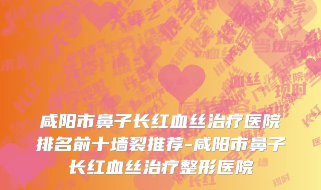 咸阳市鼻子长红血丝治疗医院排名前十墙裂推荐-咸阳市鼻子长红血丝治疗整形医院