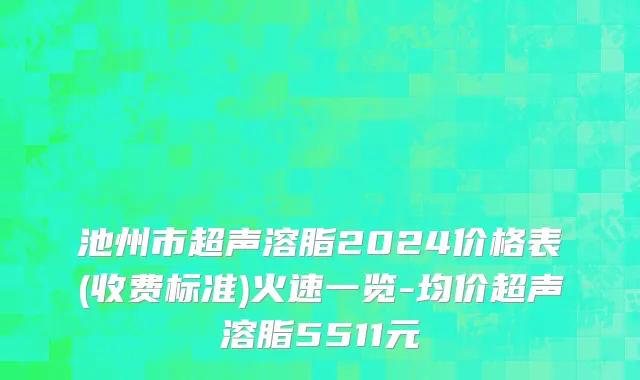 池州市超声溶脂2024价格表(收费标准)火速一览-均价超声溶脂5511元