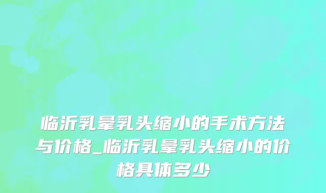 临沂乳晕乳头缩小的手术方法与价格_临沂乳晕乳头缩小的价格具体多少