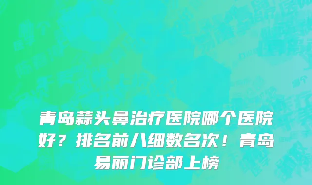 青岛蒜头鼻治疗医院哪个医院好？排名前八细数名次！青岛易丽门诊部上榜