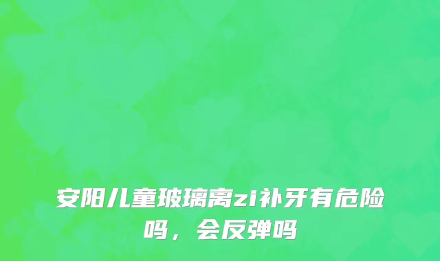 安阳儿童玻璃离zi补牙有危险吗，会反弹吗