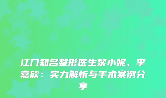 江门知名整形医生黎小妮、李嘉欣：实力解析与手术案例分享
