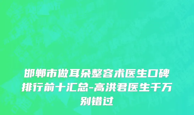 邯郸市做耳朵整容术医生口碑排行前十汇总-高洪君医生千万别错过
