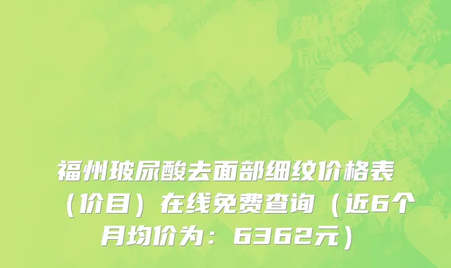 福州玻尿酸去面部细纹价格表(价目)在线免费查询(近6个月均价为:6362元)