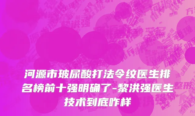 河源市玻尿酸打法令纹医生排名榜前十强明确了-黎洪强医生技术到底咋样