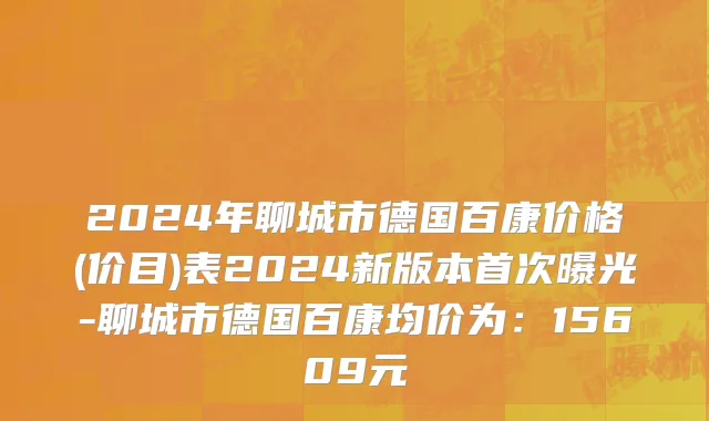 2024年聊城市德国百康价格(价目)表2024新版本首次曝光-聊城市德国百康均价为：15609元