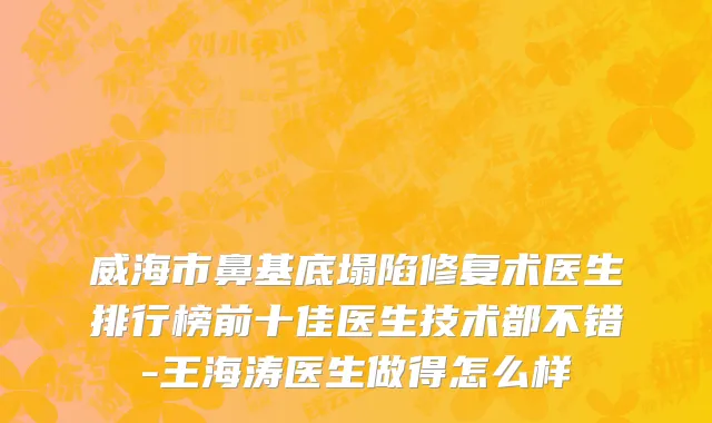 威海市鼻基底塌陷修复术医生排行榜前十佳医生技术都不错-王海涛医生做得怎么样
