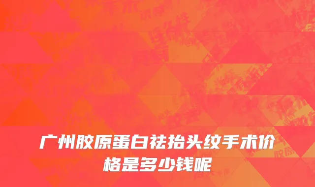 广州胶原蛋白祛抬头纹手术价格是多少钱呢