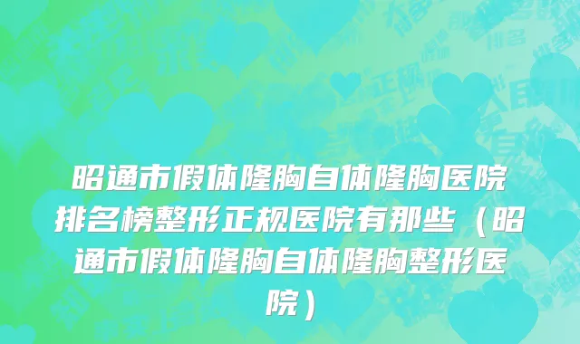 昭通市假体隆胸自体隆胸医院排名榜整形正规医院有那些（昭通市假体隆胸自体隆胸整形医院）