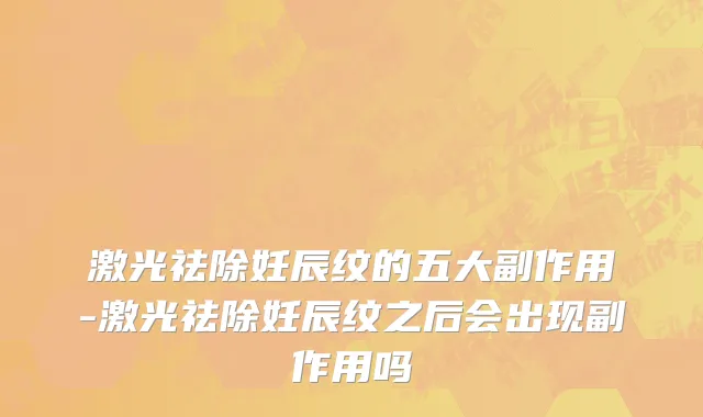 激光祛除妊辰纹的五大副作用-激光祛除妊辰纹之后会出现副作用吗