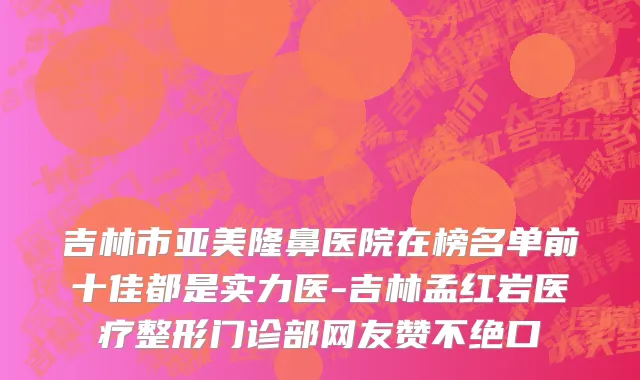 吉林市亚美隆鼻医院在榜名单前十佳都是实力医-吉林孟红岩医疗整形门诊部网友赞不绝口