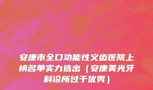 安康市全口功能性义齿医院上榜名单实力选出（安康美光牙科诊所过于优秀）