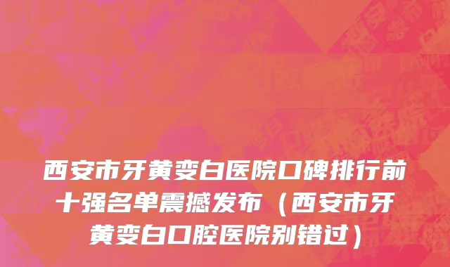 西安市牙黄变白医院口碑排行前十强名单震撼发布（西安市牙黄变白口腔医院别错过）