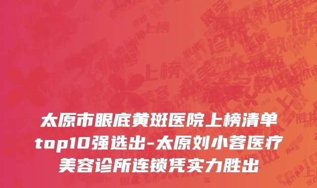 太原市眼底黄斑医院上榜清单top10强选出-太原刘小蓉医疗美容诊所连锁凭实力胜出