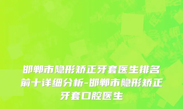 邯郸市隐形矫正牙套医生排名前十详细分析-邯郸市隐形矫正牙套口腔医生