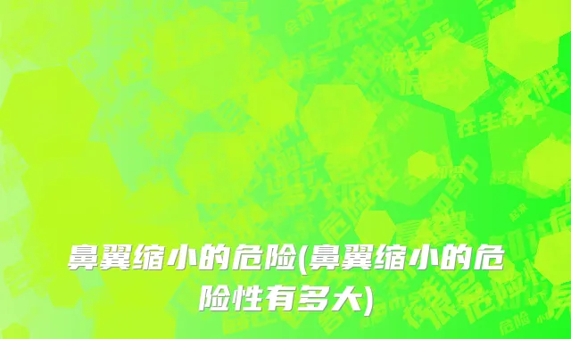 鼻翼缩小的危险(鼻翼缩小的危险性有多大)