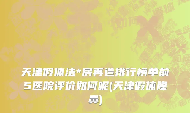 天津假体法*房再造排行榜单前5医院评价如何呢(天津假体隆鼻)