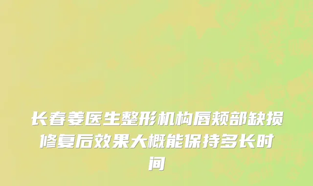 长春姜医生整形机构唇颊部缺损修复后效果大概能保持多长时间