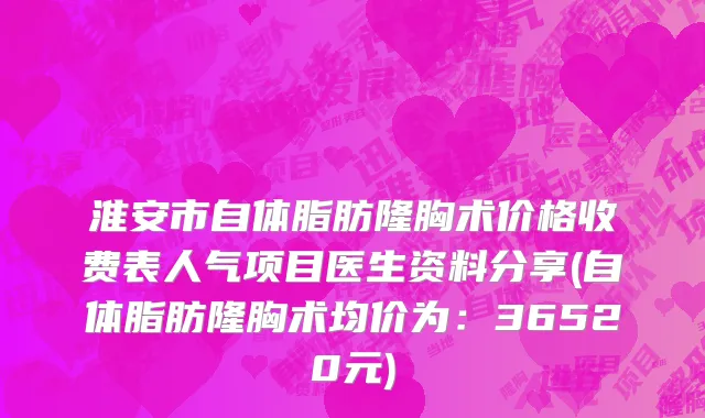 淮安市自体脂肪隆胸术价格收费表人气项目医生资料分享(自体脂肪隆胸术均价为：36520元)