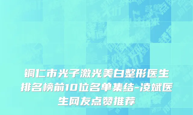 铜仁市光子激光美白整形医生排名榜前10位名单集结-凌斌医生网友点赞推荐